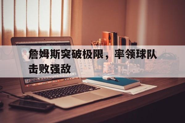 景博JBO体育app-詹姆斯突破极限，率领球队击败强敌(詹姆斯突破极限,率领球队击败强敌的球员)