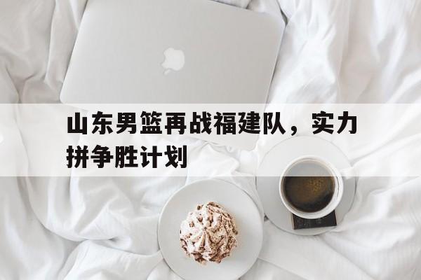 jbo竞博网址-包含山东男篮再战福建队，实力拼争胜计划的词条
